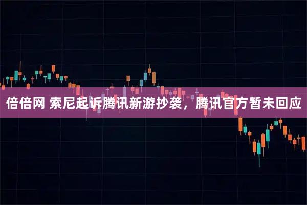 倍倍网 索尼起诉腾讯新游抄袭，腾讯官方暂未回应