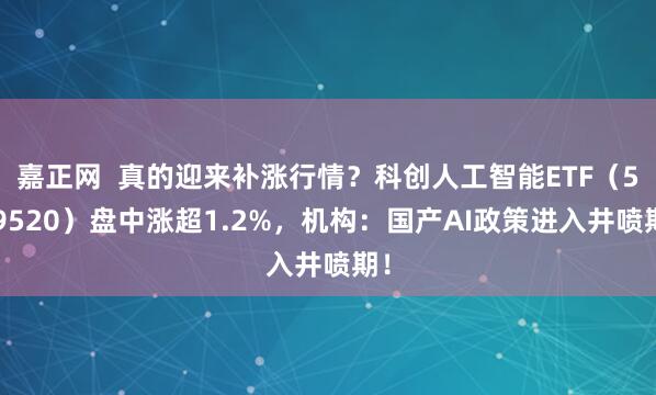 嘉正网  真的迎来补涨行情？科创人工智能ETF（589520）盘中涨超1.2%，机构：国产AI政策进入井喷期！