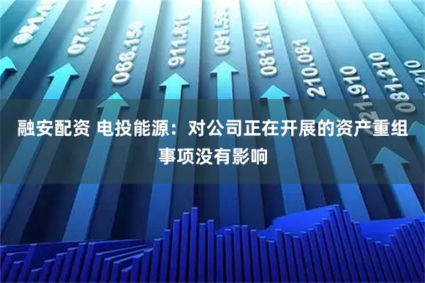 融安配资 电投能源：对公司正在开展的资产重组事项没有影响