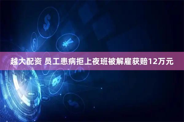 越大配资 员工患病拒上夜班被解雇获赔12万元