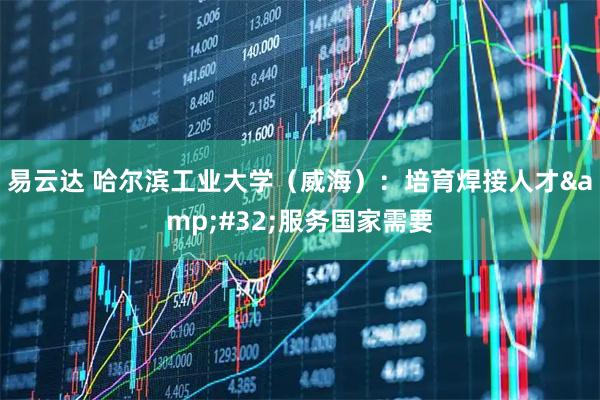 易云达 哈尔滨工业大学（威海）：培育焊接人才 服务国家需要