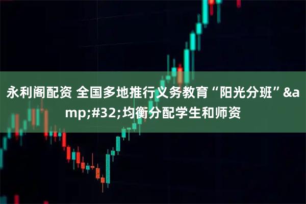 永利阁配资 全国多地推行义务教育“阳光分班” 均衡分配学生和师资