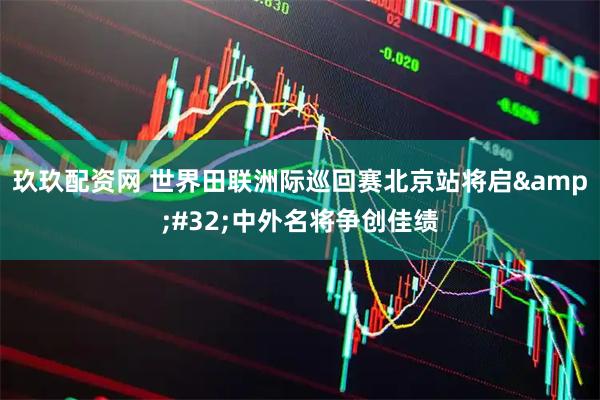 玖玖配资网 世界田联洲际巡回赛北京站将启 中外名将争创佳绩
