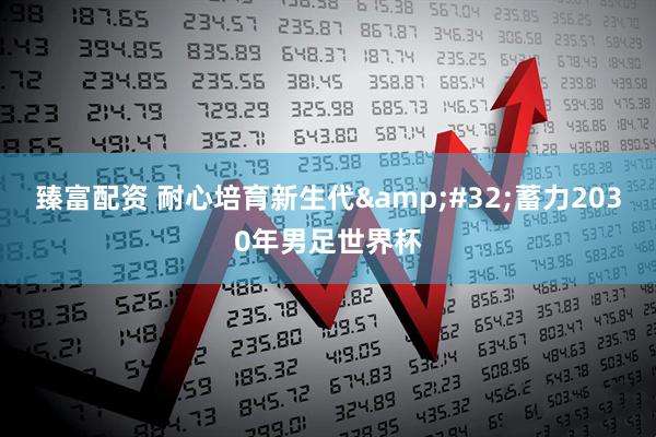 臻富配资 耐心培育新生代 蓄力2030年男足世界杯