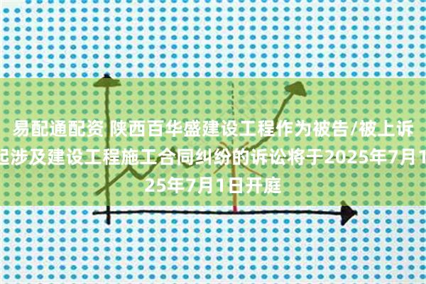 易配通配资 陕西百华盛建设工程作为被告/被上诉人的1起涉及建设工程施工合同纠纷的诉讼将于2025年7月1日开庭