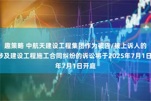 趣策略 中航天建设工程集团作为被告/被上诉人的1起涉及建设工程施工合同纠纷的诉讼将于2025年7月1日开庭