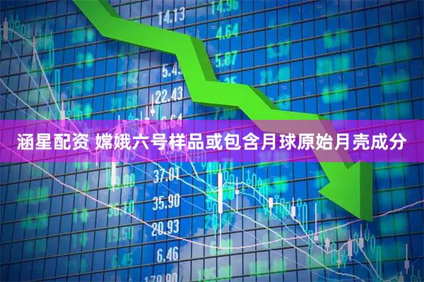 涵星配资 嫦娥六号样品或包含月球原始月壳成分