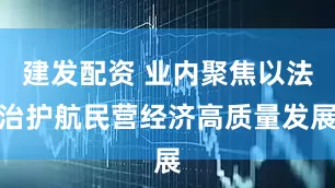 建发配资 业内聚焦以法治护航民营经济高质量发展