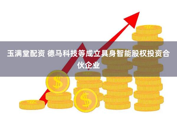 玉满堂配资 德马科技等成立具身智能股权投资合伙企业