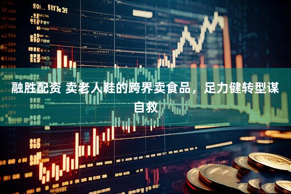 融胜配资 卖老人鞋的跨界卖食品，足力健转型谋自救