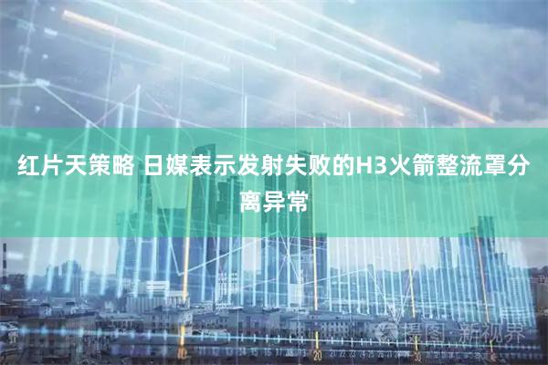 红片天策略 日媒表示发射失败的H3火箭整流罩分离异常