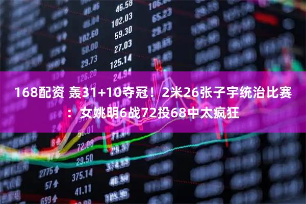 168配资 轰31+10夺冠！2米26张子宇统治比赛：女姚明6战72投68中太疯狂