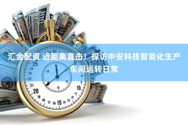 汇金配资 近距离直击！探访中安科技智能化生产车间运转日常