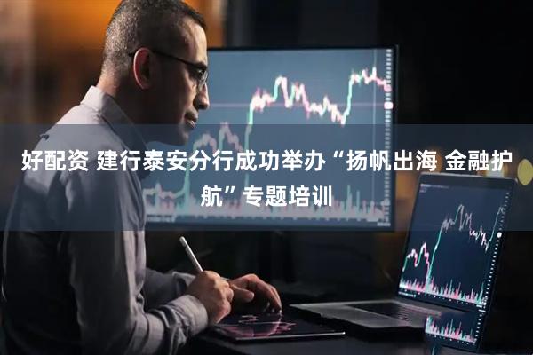 好配资 建行泰安分行成功举办“扬帆出海 金融护航”专题培训