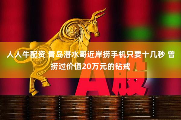 人人牛配资 青岛潜水哥近岸捞手机只要十几秒 曾捞过价值20万元的钻戒
