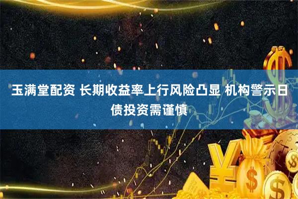 玉满堂配资 长期收益率上行风险凸显 机构警示日债投资需谨慎