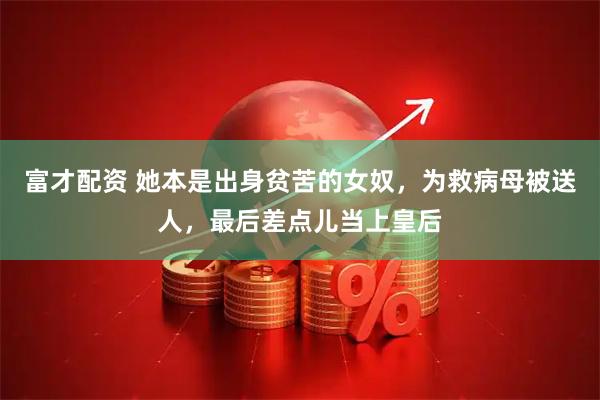 富才配资 她本是出身贫苦的女奴，为救病母被送人，最后差点儿当上皇后