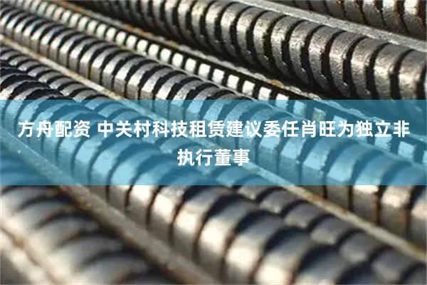 方舟配资 中关村科技租赁建议委任肖旺为独立非执行董事