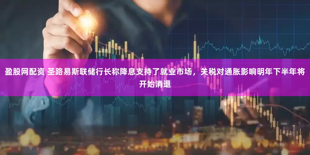 盈股网配资 圣路易斯联储行长称降息支持了就业市场，关税对通胀影响明年下半年将开始消退