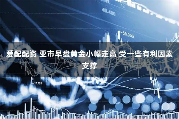 爱配配资 亚市早盘黄金小幅走高 受一些有利因素支撑