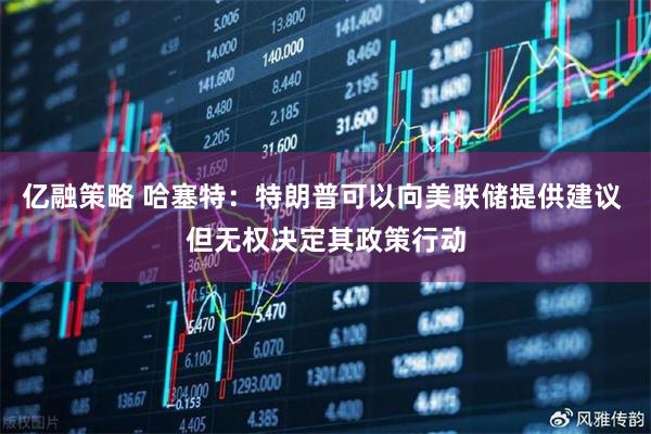 亿融策略 哈塞特：特朗普可以向美联储提供建议 但无权决定其政策行动