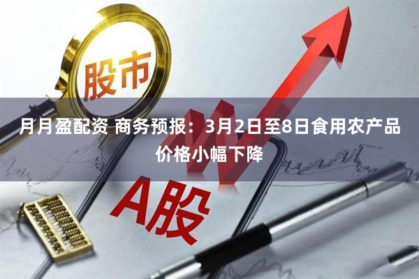 月月盈配资 商务预报：3月2日至8日食用农产品价格小幅下降