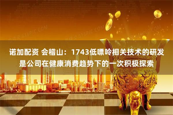 诺加配资 会稽山：1743低嘌呤相关技术的研发是公司在健康消费趋势下的一次积极探索