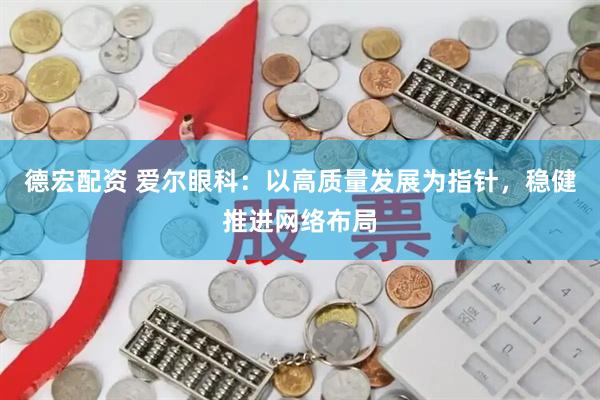 德宏配资 爱尔眼科：以高质量发展为指针，稳健推进网络布局